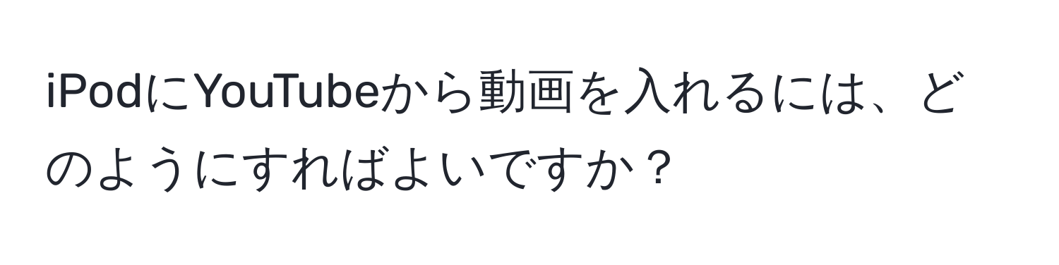 iPodにYouTubeから動画を入れるには、どのようにすればよいですか？