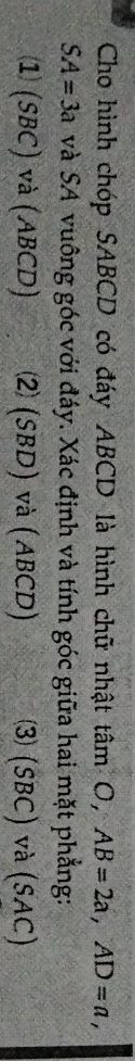 Cho hình chóp SABCD có đáy ABCD là hình chữ nhật tan O, AB=2a, AD=a,
SA=3a và SA vuông góc với đáy. Xác định và tính góc giữa hai mặt phẳng:
(SBC) và (ABCD) ⑵ (SBD) và (ABCD) ⑶ (SBC) và (SAC)