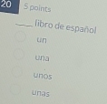 20 5 points
_libro de español
un
un a
unos
unas