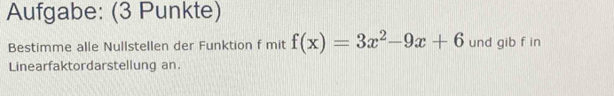 Aufgabe: (3 Punkte) 
Bestimme alle Nullstellen der Funktion f mit f(x)=3x^2-9x+6 und gib f in 
Linearfaktordarstellung an.