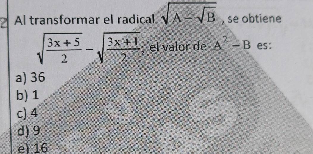 Al transformar el radical sqrt(A-sqrt B) , se obtiene
sqrt(frac 3x+5)2-sqrt(frac 3x+1)2; el valor de A^2-B es:
a) 36
b) 1
c) 4
d) 9
e) 16