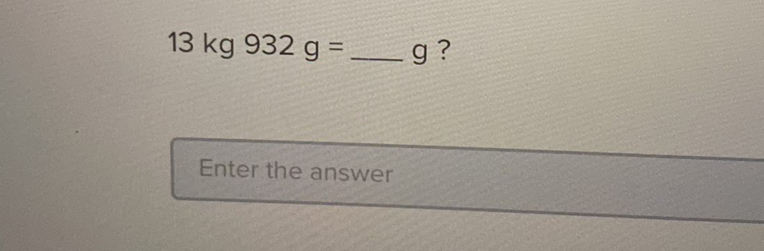 13kg932g= _ g ? 
Enter the answer