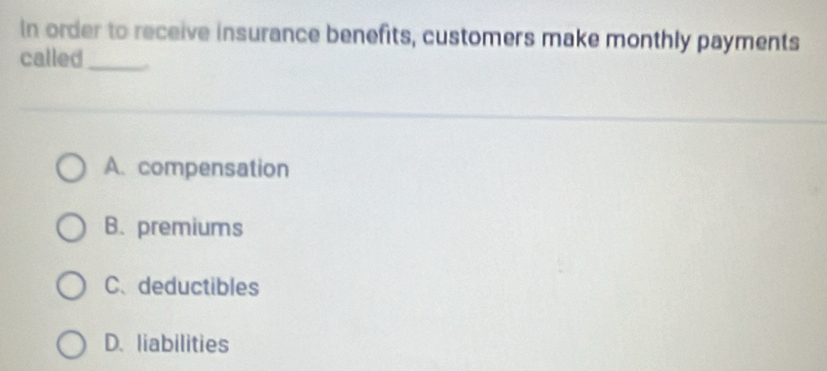 In order to receive insurance benefits, customers make monthly payments
called_
A. compensation
B. premiums
C、deductibles
D. liabilities