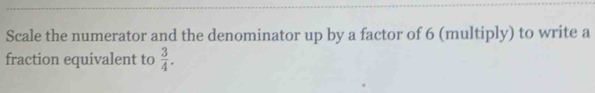 Scale the numerator and the denominator up by a factor of 6 (multiply) to write a 
fraction equivalent to  3/4 .