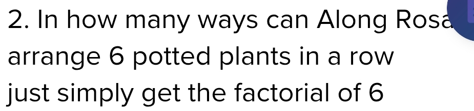 In how many ways can Along Rosa 
arrange 6 potted plants in a row 
just simply get the factorial of 6