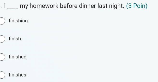 my homework before dinner last night. (3 Poin)
finishing.
finish.
finished
finishes.