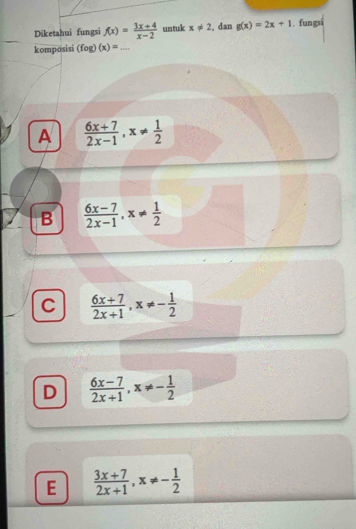 Diketahui fungsi f(x)= (3x+4)/x-2  untuk x!= 2 , dan g(x)=2x+1. fungsi
komposisi (fog)(x)= _
A  (6x+7)/2x-1 , x!=  1/2 
B  (6x-7)/2x-1 , x!=  1/2 
C  (6x+7)/2x+1 , x!= - 1/2 
D  (6x-7)/2x+1 , x!= - 1/2 
E
 (3x+7)/2x+1 , x!= - 1/2 