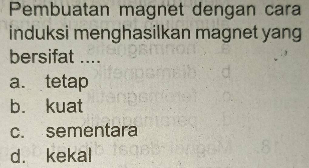 Pembuatan magnet dengan cara
induksi menghasilkan magnet yang
bersifat ....
a. tetap
b. kuat
c. sementara
d. kekal