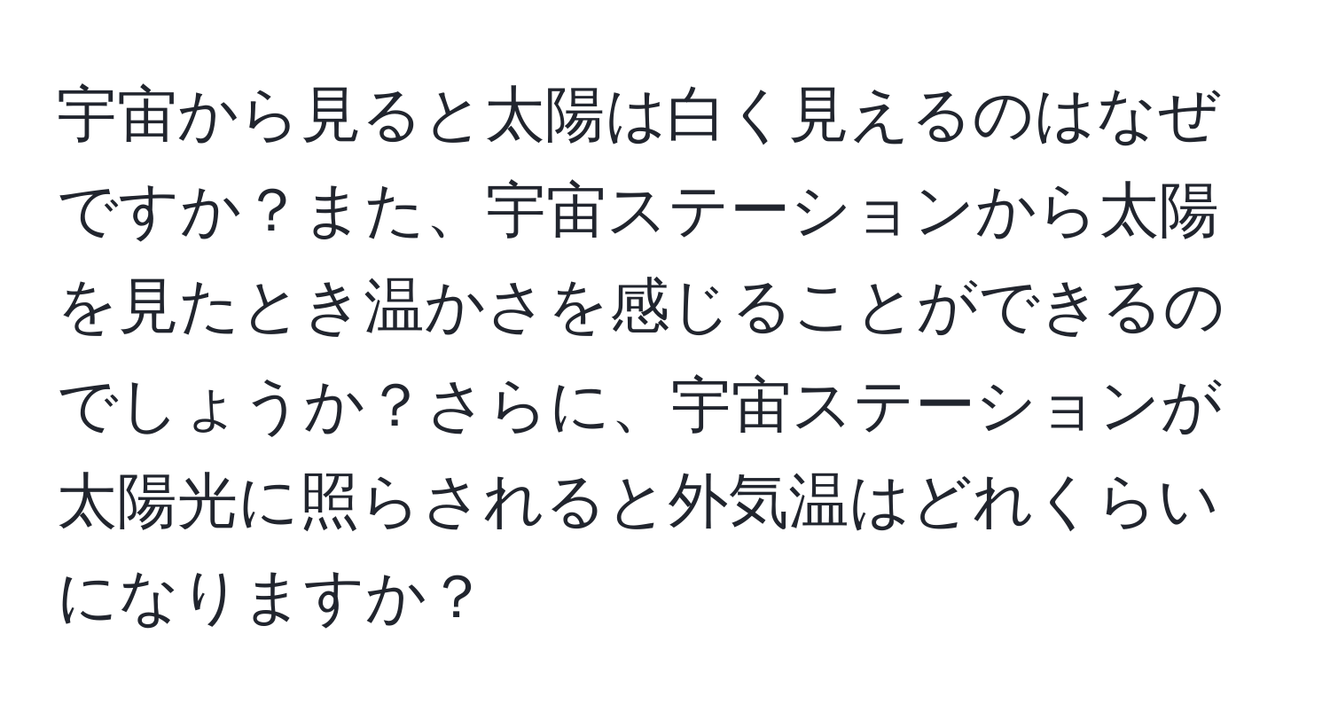 宇宙から見ると太陽は白く見えるのはなぜですか？また、宇宙ステーションから太陽を見たとき温かさを感じることができるのでしょうか？さらに、宇宙ステーションが太陽光に照らされると外気温はどれくらいになりますか？