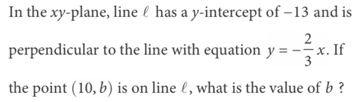 In the xy -plane, line ℓ has a y-intercept of −13 and is 
perpendicular to the line with equation y=- 2/3 x. If 
the point (10,b) is on line ℓ , what is the value of b ?