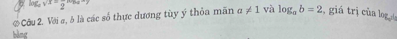 log _asqrt(x)=frac 2^((log _a)xy)
* Câu 2. Với a, b là các số thực dương tùy ý thỏa mãn a!= 1 và log _ab=2 , giá trị của log _a^2(a
bǎng