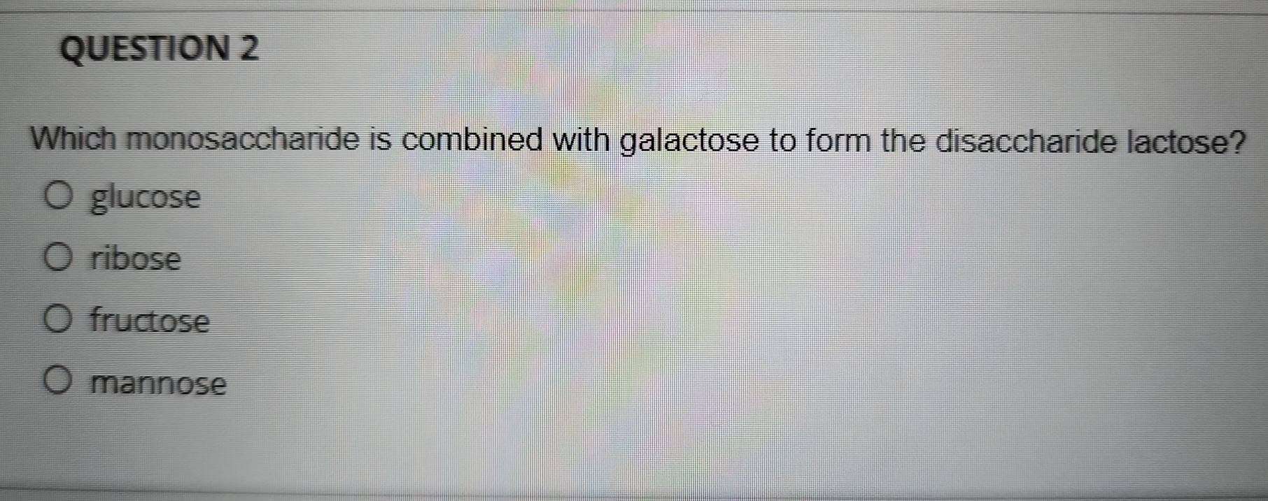 Which monosaccharide is combined with galactose to form the disaccharide lactose?
glucose
ribose
fructose
mannose