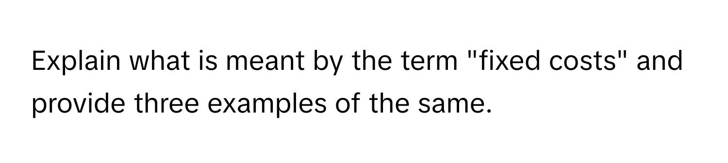 Explain what is meant by the term "fixed costs" and provide three examples of the same.