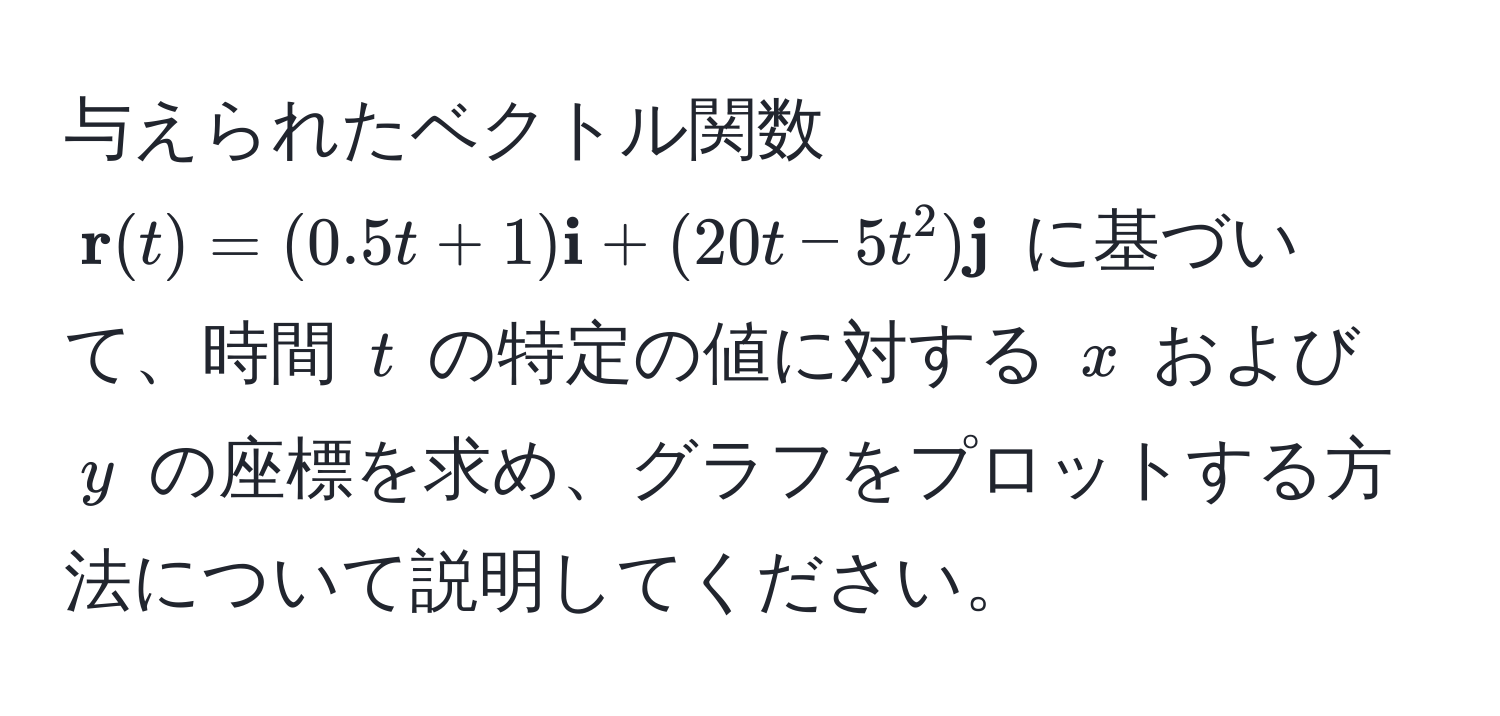 与えられたベクトル関数 (  r(t) = (0.5t + 1)  i + (20t - 5t^(2)  j) ) に基づいて、時間 ( t ) の特定の値に対する ( x ) および ( y ) の座標を求め、グラフをプロットする方法について説明してください。