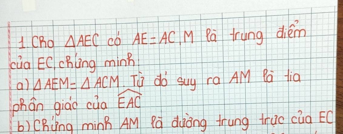 Cho △ AEC cD AE=AC, M Rà trung diém 
càa ECchlng minh 
a) △ AEM=△ ACM To do suy ra AM Pa fia 
phgn giao cua widehat EAC
b)Chqng mínB AM qó dàòng thung truo cua EC