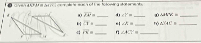 Given overline △ APM≌ △ AIC complete each of the following statements. 
@) overline KM= _d) ∠ Y= _g) △ MPK≌ _ 
b) overline CY= _ e) ∠ K= _h) △ YAC≌ _ 
c) overline PK≌ _ r ∠ ACY≌ _