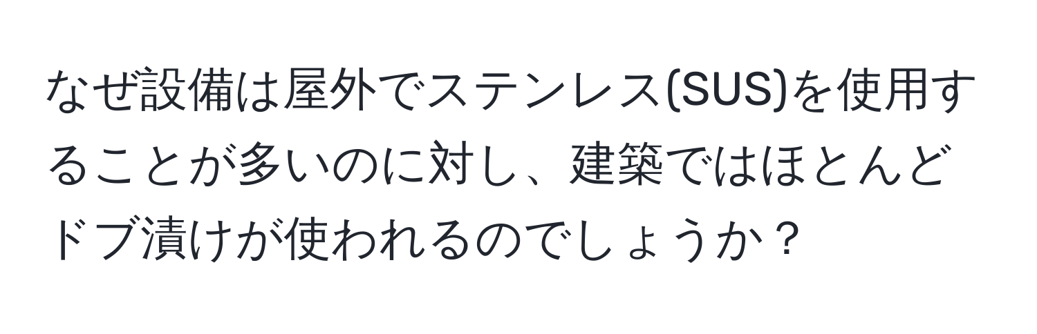 なぜ設備は屋外でステンレス(SUS)を使用することが多いのに対し、建築ではほとんどドブ漬けが使われるのでしょうか？