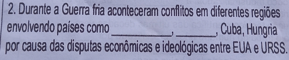 Durante a Guerra fria aconteceram conflitos em diferentes regiões 
envolvendo países como_ _, Cuba, Hungria 
por causa das disputas econômicas e ideológicas entre EUA e URSS.