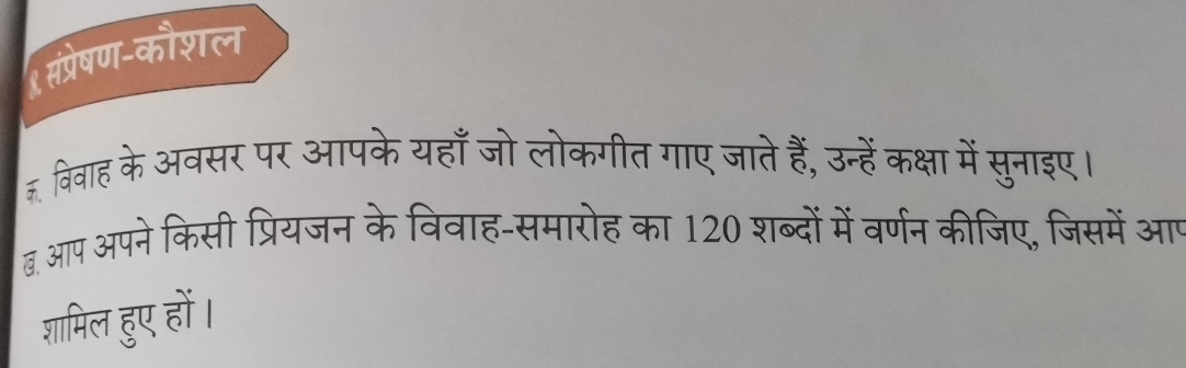 संप्रेषण-कौशल 
₹ विवाह के अवसर पर आपके यहाँ जो लोकगीत गाए जाते हैं, उन्हें कक्षा में सुनाइए। 
ब. आप अपने किसी प्रियजन के विवाह-समारोह का 120 शब्दों में वर्णन कीजिए, जिसमें आप 
शामिल हुए हों।