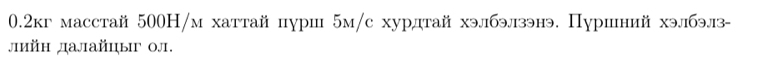 0.2кг масстай 500H/м хаттай пурш 5м /с хурдтай хэлбэлзэнэ. Пуршний хэлбэлз- 
лийн далайцыг 0л.