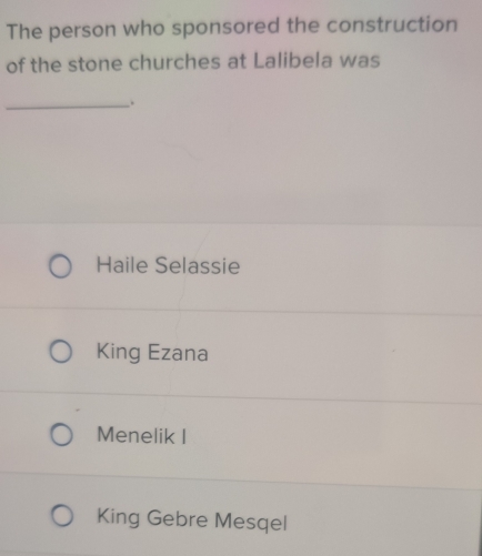 The person who sponsored the construction
of the stone churches at Lalibela was
_.
Haile Selassie
King Ezana
Menelik I
King Gebre Mesqel