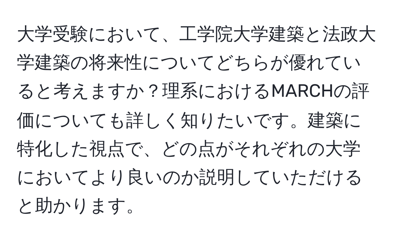 大学受験において、工学院大学建築と法政大学建築の将来性についてどちらが優れていると考えますか？理系におけるMARCHの評価についても詳しく知りたいです。建築に特化した視点で、どの点がそれぞれの大学においてより良いのか説明していただけると助かります。