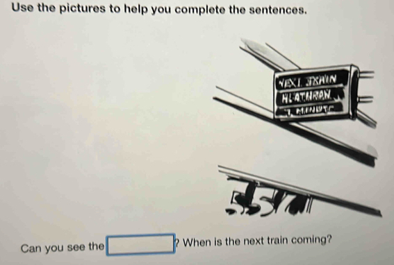 Use the pictures to help you complete the sentences. 
Can you see the □ ? When is the next train coming?