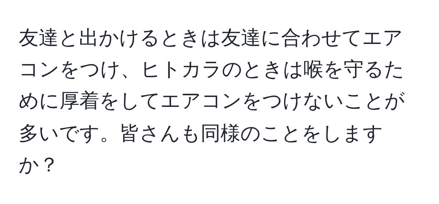 友達と出かけるときは友達に合わせてエアコンをつけ、ヒトカラのときは喉を守るために厚着をしてエアコンをつけないことが多いです。皆さんも同様のことをしますか？