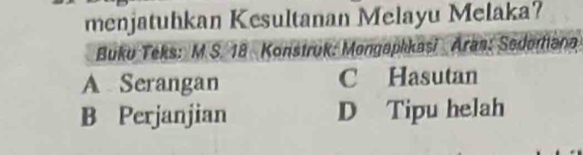 menjatuhkan Kesultanan Melayu Melaka?
Buku Teks: M.S. 18 Konstruk: Mongapikasi Aras: Sedomana
A Serangan C Hasutan
B Perjanjian D Tipu helah