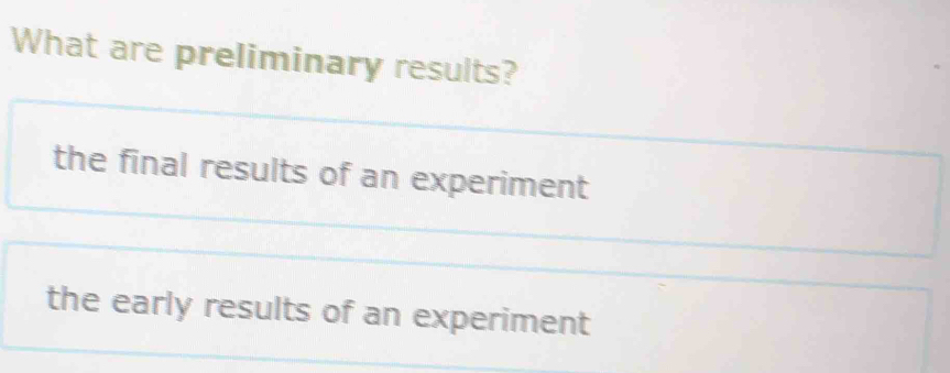 What are preliminary results?
the final results of an experiment
the early results of an experiment