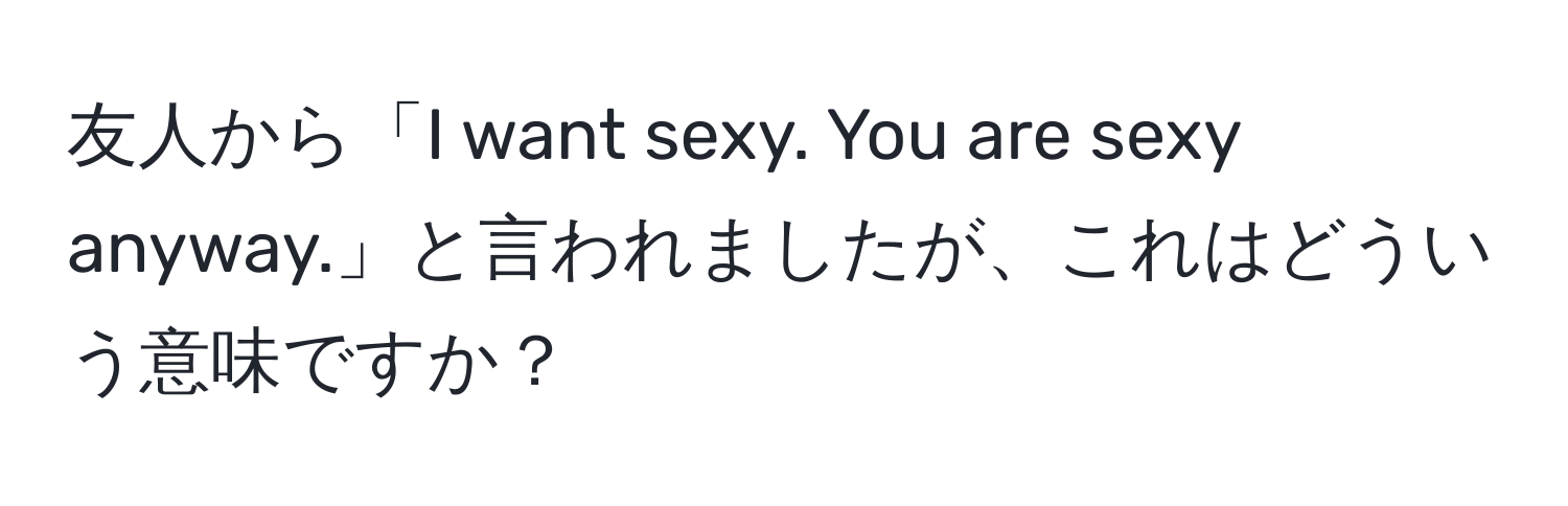 友人から「I want sexy. You are sexy anyway.」と言われましたが、これはどういう意味ですか？