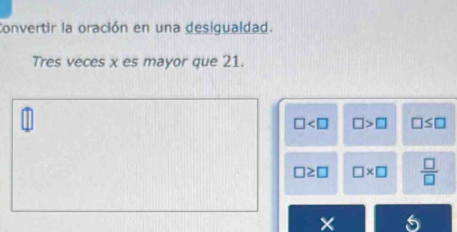 Convertir la oración en una desigualdad.
Tres veces x es mayor que 21.
□ □ >□ □ ≤ □
□ ≥ □ □ * □  □ /□  
× 6