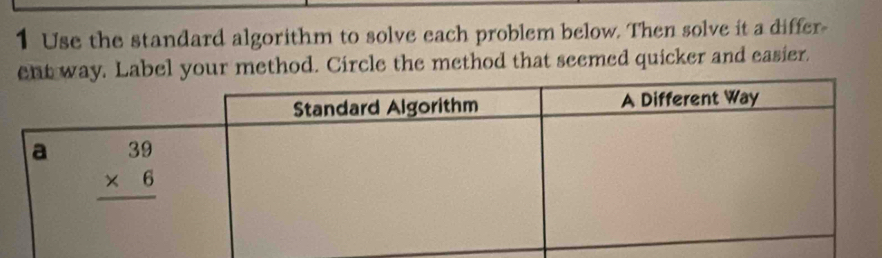 Use the standard algorithm to solve each problem below. Then solve it a differ-
way. Label your method. Circle the method that seemed quicker and easier.