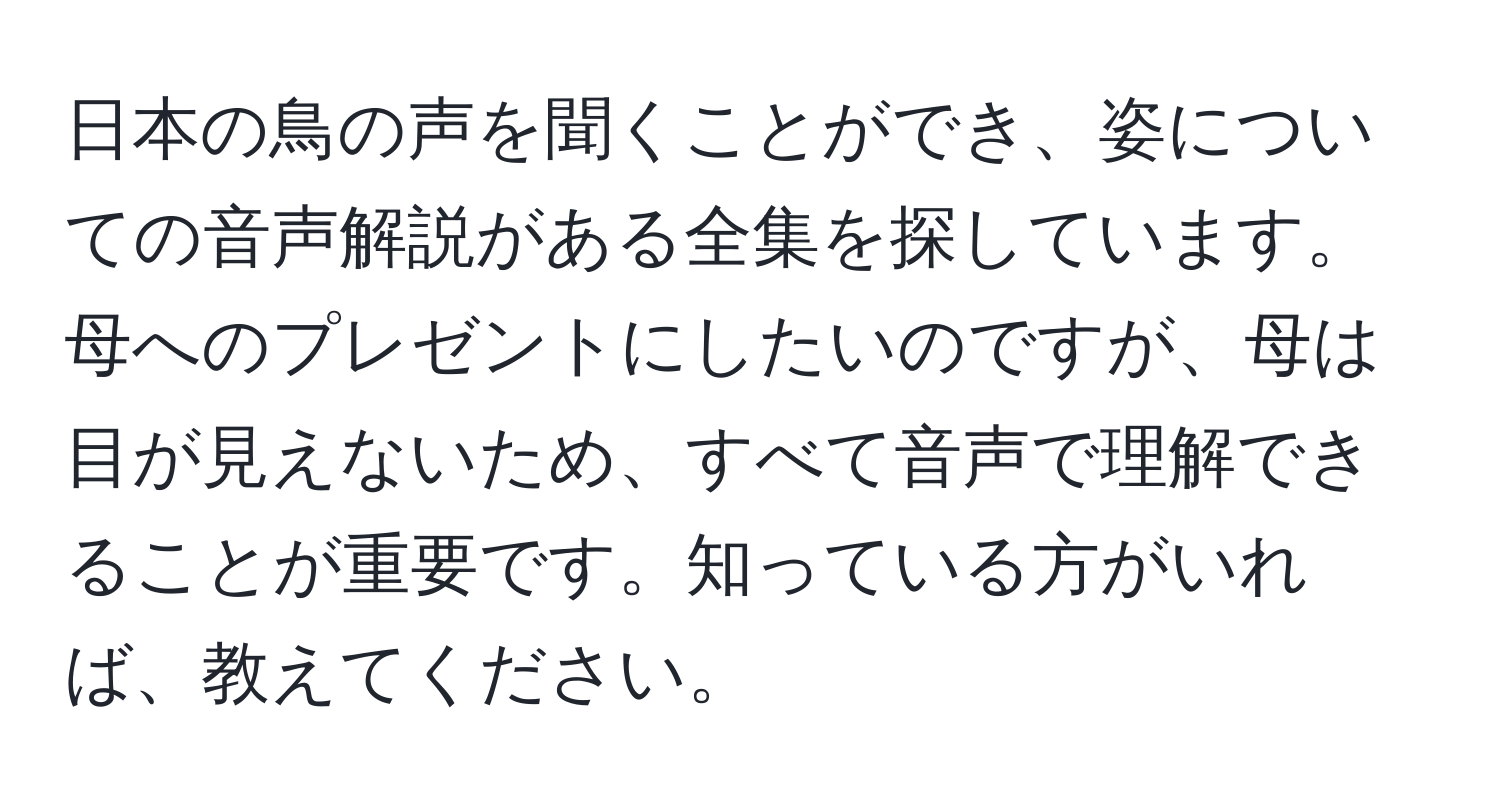 日本の鳥の声を聞くことができ、姿についての音声解説がある全集を探しています。母へのプレゼントにしたいのですが、母は目が見えないため、すべて音声で理解できることが重要です。知っている方がいれば、教えてください。