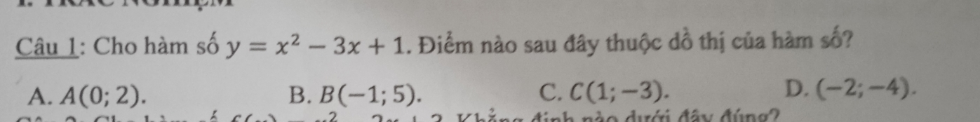 Cho hàm số y=x^2-3x+1. Điểm nào sau đây thuộc dồ thị của hàm số?
D.
A. A(0;2). B. B(-1;5). C. C(1;-3). (-2;-4). 
d não dưới đâu đúng2