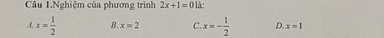 Câu 1.Nghiệm của phương trình 2x+1=0 là:
A. x= 1/2  B. x=2 C. x=- 1/2  D. x=1