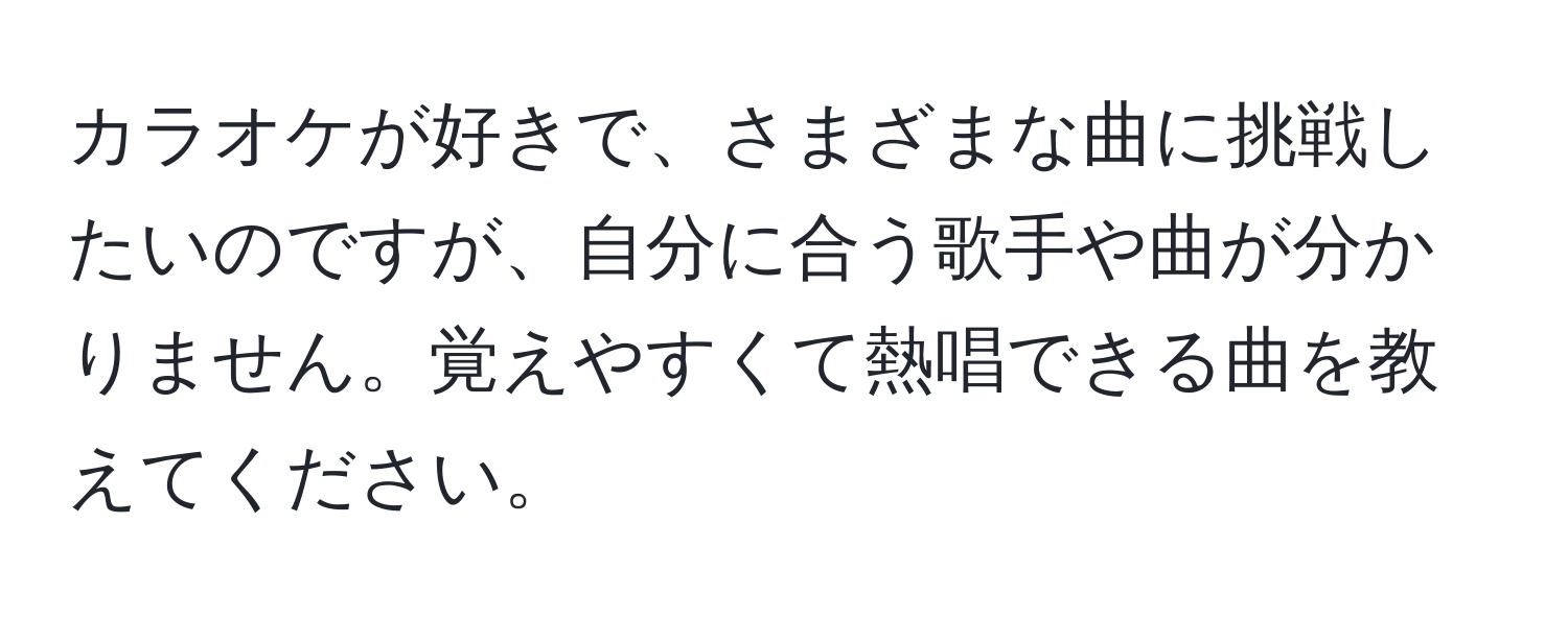 カラオケが好きで、さまざまな曲に挑戦したいのですが、自分に合う歌手や曲が分かりません。覚えやすくて熱唱できる曲を教えてください。