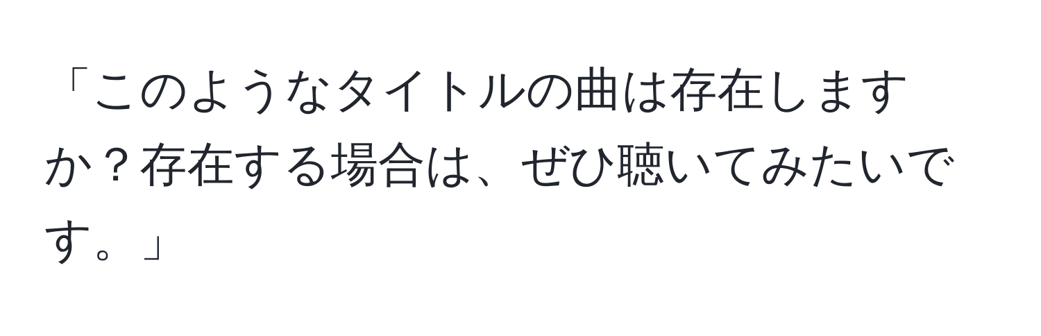 「このようなタイトルの曲は存在しますか？存在する場合は、ぜひ聴いてみたいです。」