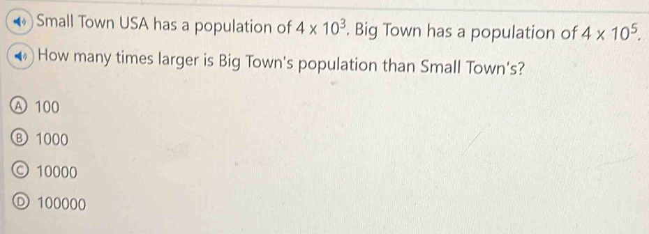 ◆) Small Town USA has a population of 4* 10^3. Big Town has a population of 4* 10^5. 
♦) How many times larger is Big Town's population than Small Town's?
A 100
Ⓑ 1000
© 10000
Ⓓ 100000