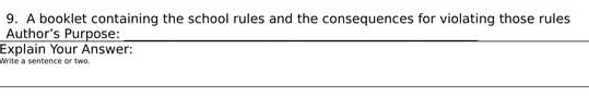 A booklet containing the school rules and the consequences for violating those rules 
Author´s Purpose:_ 
Explain Your Answer: 
Write a sentence or two. 
_ 
_ 
_