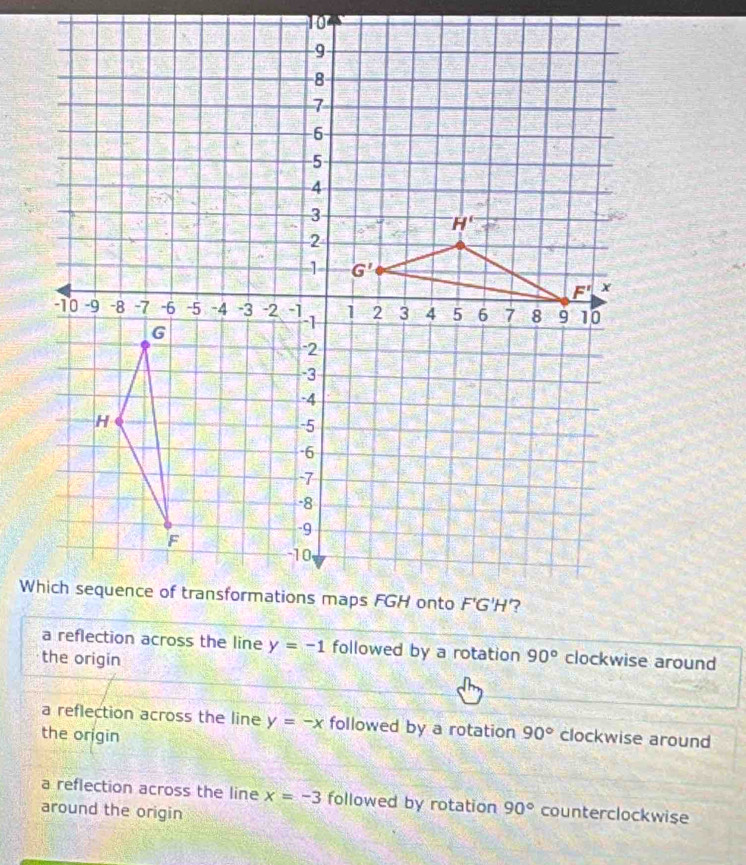 a reflection across the line y=-1 followed by a rotation
the origin 90° clockwise around
a reflection across the line y=-x followed by a rotation
the origin 90° clockwise around
a reflection across the line x=-3 followed by rotation 90° counterclockwise
around the origin