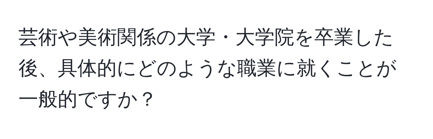 芸術や美術関係の大学・大学院を卒業した後、具体的にどのような職業に就くことが一般的ですか？