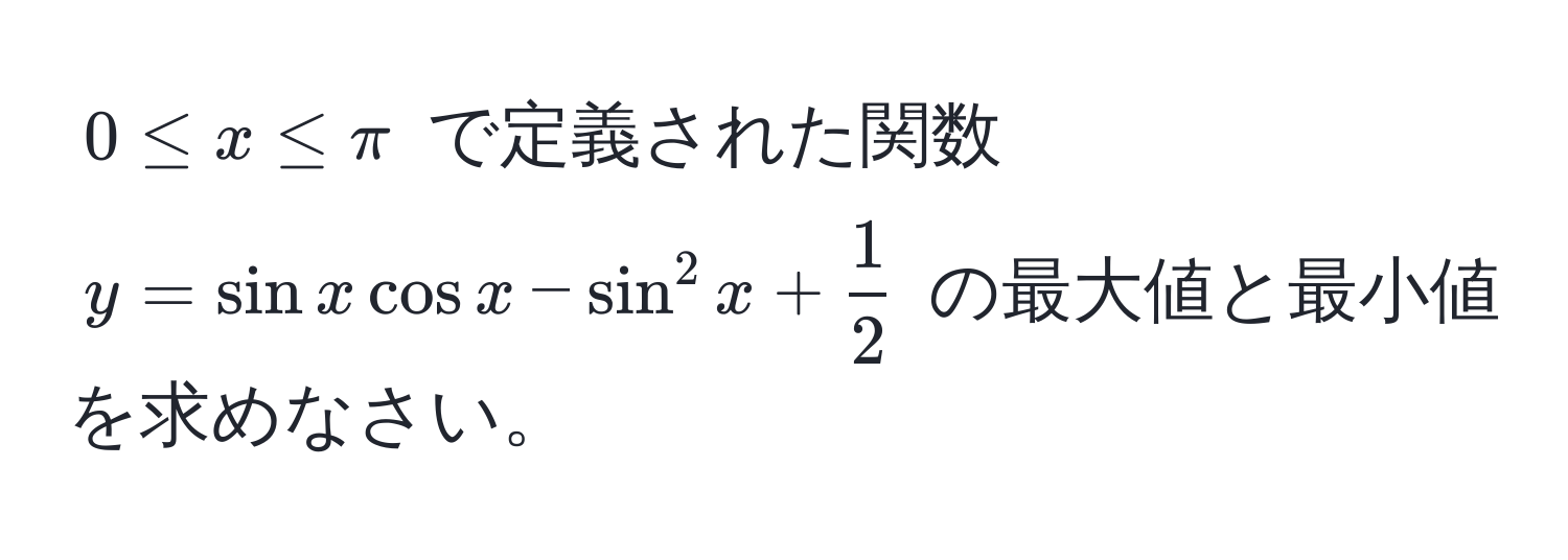 $0 ≤ x ≤ π$ で定義された関数 $y = sin x cos x - sin^(2 x + frac1)2$ の最大値と最小値を求めなさい。