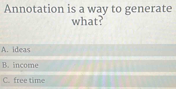 Annotation is a way to generate
what?
A. ideas
B. income
C. free time