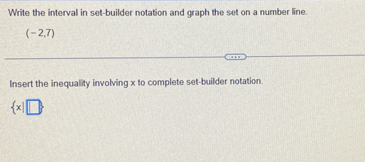 Write the interval in set-builder notation and graph the set on a number line.
(-2,7)
Insert the inequality involving x to complete set-builder notation.
 x|□ 