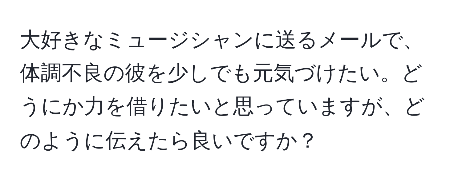 大好きなミュージシャンに送るメールで、体調不良の彼を少しでも元気づけたい。どうにか力を借りたいと思っていますが、どのように伝えたら良いですか？