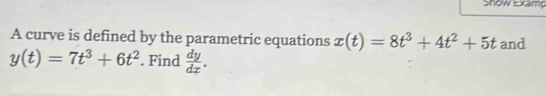 Snow Examp 
A curve is defined by the parametric equations x(t)=8t^3+4t^2+5t and
y(t)=7t^3+6t^2. Find  dy/dx .