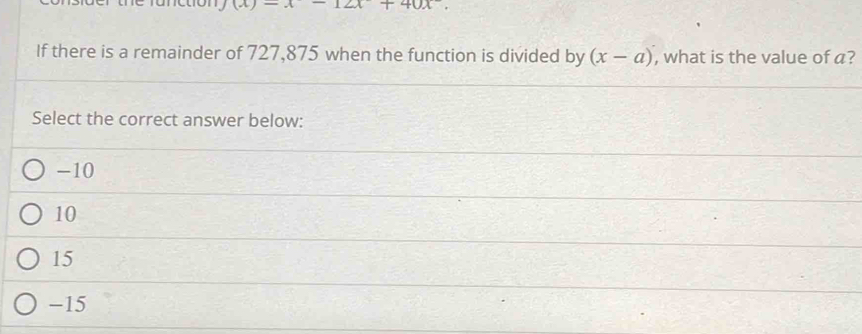 1(A)-A 121+10 
If there is a remainder of 727,875 when the function is divided by (x-a) , what is the value of a?
Select the correct answer below:
-10
10
15
-15