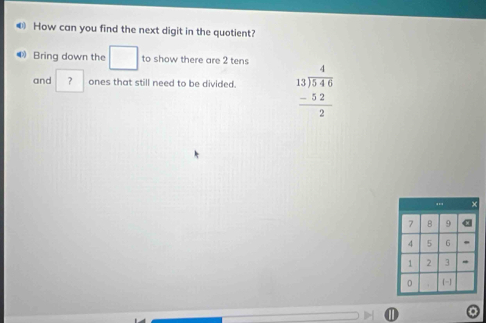 ❸ How can you find the next digit in the quotient? 
Bring down the □ to show there are 2 tens 
and ? ones that still need to be divided. beginarrayr 4 13encloselongdiv 546 -52 hline 2endarray
①