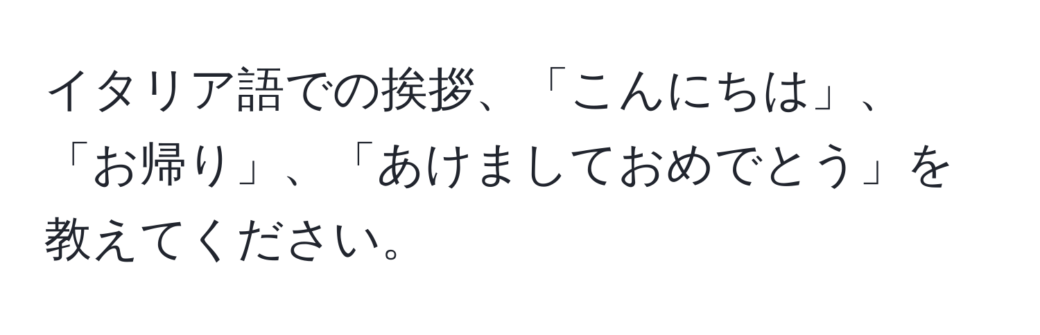 イタリア語での挨拶、「こんにちは」、「お帰り」、「あけましておめでとう」を教えてください。